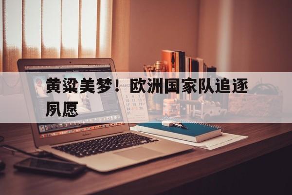 开云app-黄粱美梦！欧洲国家队追逐夙愿的简单介绍
