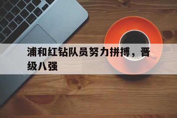 开云体育平台-浦和红钻队员努力拼搏，晋级八强的简单介绍